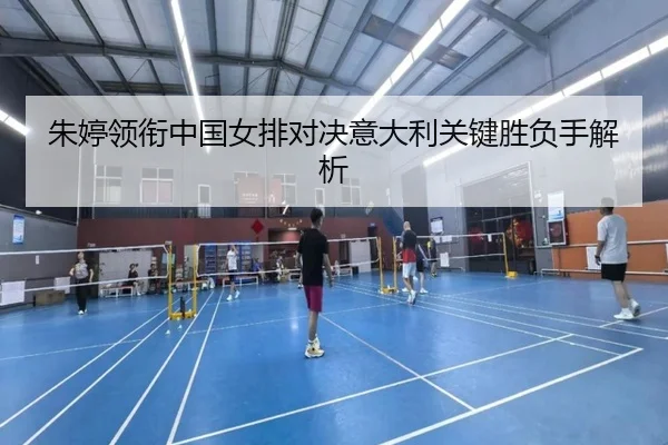 朱婷领衔中国女排对决意大利关键胜负手解析
